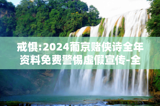 戒惧:2024葡京赌侠诗全年资料免费警惕虚假宣传-全面释义、解释与落实