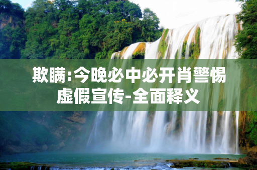 欺瞒:今晚必中必开肖警惕虚假宣传-全面释义