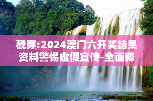 戳穿:2024澳门六开奖结果资料警惕虚假宣传-全面释义
