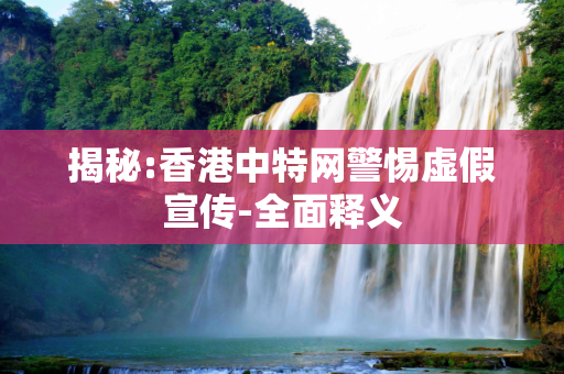 揭秘:香港中特网警惕虚假宣传-全面释义