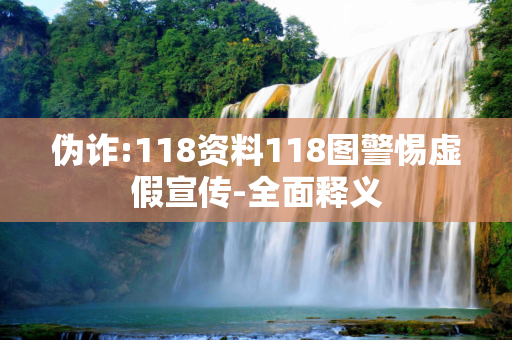 伪诈:118资料118图警惕虚假宣传-全面释义