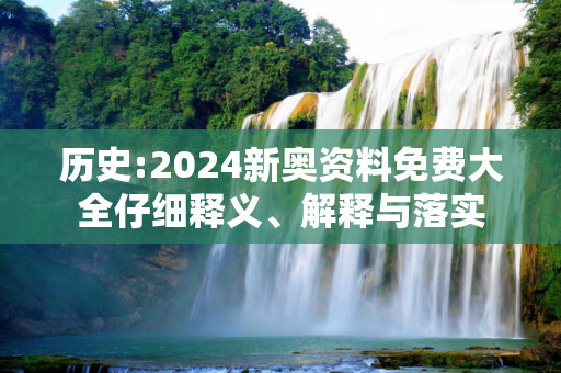 历史:2024新奥资料免费大全仔细释义、解释与落实
