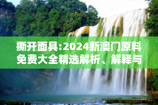 撕开面具:2024新澳门原料免费大全精选解析、解释与落实