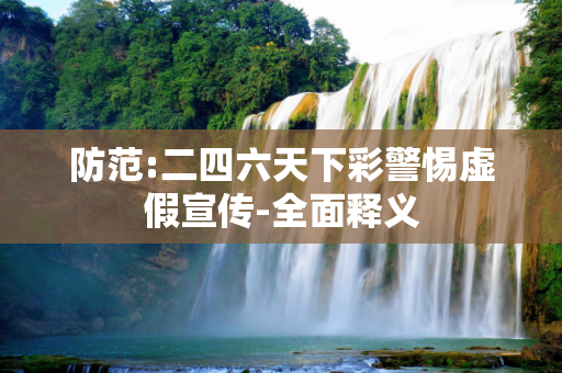 防范:二四六天下彩警惕虚假宣传-全面释义