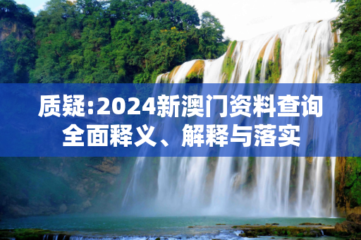质疑:2024新澳门资料查询全面释义、解释与落实