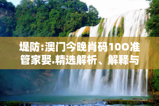 堤防:澳门今晚肖码10O准管家娶.精选解析、解释与落实
