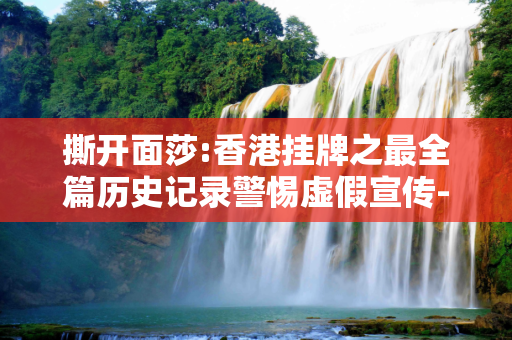 撕开面莎:香港挂牌之最全篇历史记录警惕虚假宣传-全面释义