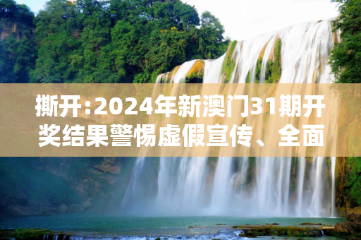 撕开:2024年新澳门31期开奖结果警惕虚假宣传、全面解答