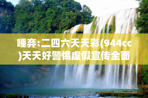 唾弃:二四六天天彩(944cc)天天好警惕虚假宣传全面释义