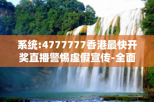 系统:4777777香港最快开奖直播警惕虚假宣传-全面释义、解释与落实