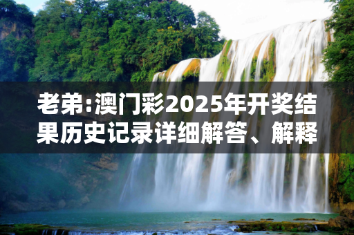 老弟:澳门彩2025年开奖结果历史记录详细解答、解释与落实