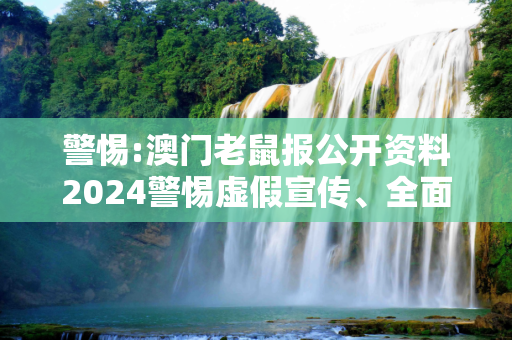 警惕:澳门老鼠报公开资料2024警惕虚假宣传、全面解答