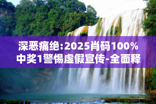 深恶痛绝:2025肖码100%中奖1警惕虚假宣传-全面释义