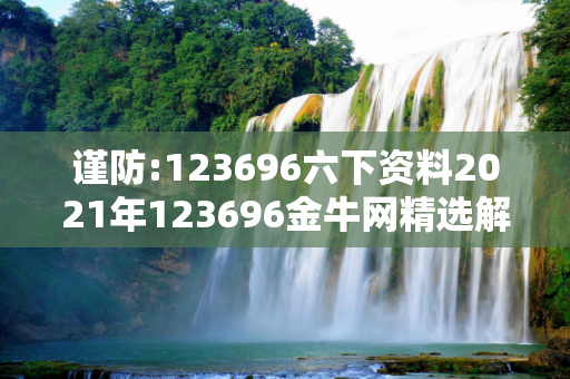 谨防:123696六下资料2021年123696金牛网精选解析、解释与落实