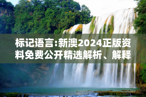 标记语言:新澳2024正版资料免费公开精选解析、解释与落实