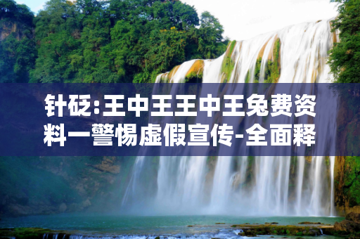 针砭:王中王王中王兔费资料一警惕虚假宣传-全面释义