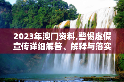 2023年澳门资料,警惕虚假宣传详细解答、解释与落实
