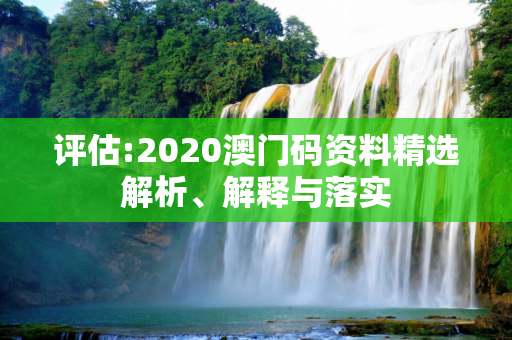 评估:2020澳门码资料精选解析、解释与落实
