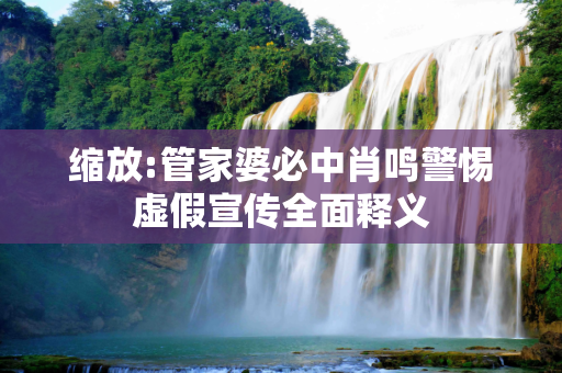 缩放:管家婆必中肖鸣警惕虚假宣传全面释义
