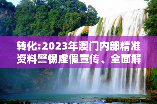 转化:2023年澳门内部精准资料警惕虚假宣传、全面解答