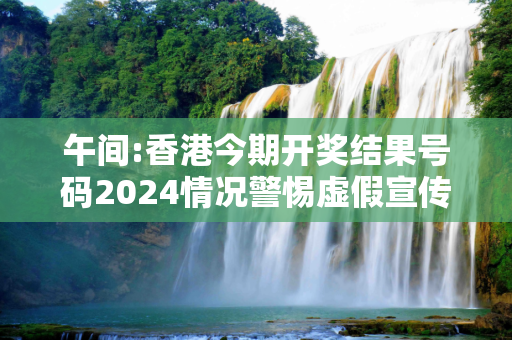 午间:香港今期开奖结果号码2024情况警惕虚假宣传全面释义