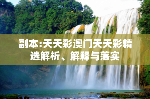 副本:天天彩澳门天天彩精选解析、解释与落实