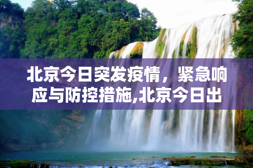 北京今日突发疫情，紧急响应与防控措施,北京今日出现突发疫情