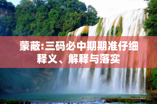 蒙蔽:三码必中期期准仔细释义、解释与落实