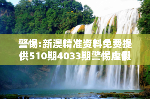 警惕:新澳精准资料免费提供510期4033期警惕虚假宣传-全面释义、解释与落实