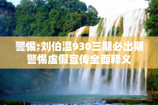 警惕:刘伯温930三期必出期警惕虚假宣传全面释义