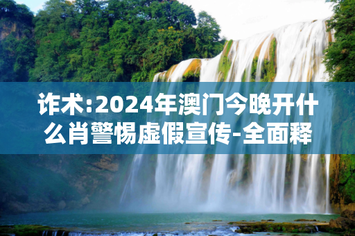 诈术:2024年澳门今晚开什么肖警惕虚假宣传-全面释义