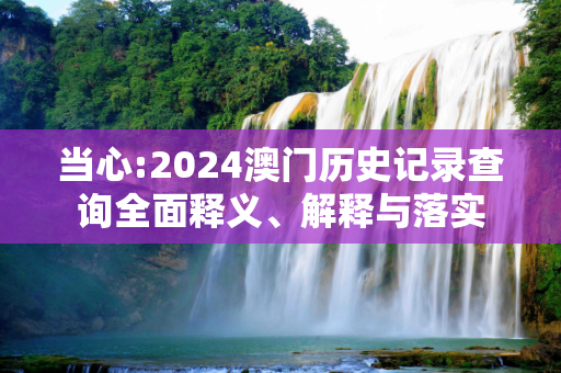 当心:2024澳门历史记录查询全面释义、解释与落实