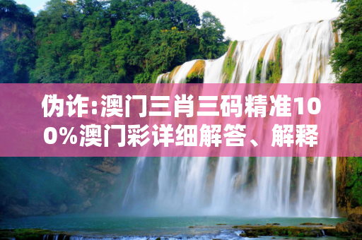 伪诈:澳门三肖三码精准100%澳门彩详细解答、解释与落实