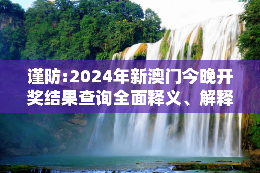 谨防:2024年新澳门今晚开奖结果查询全面释义、解释与落实