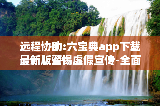 远程协助:六宝典app下载最新版警惕虚假宣传-全面释义