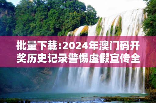 批量下载:2024年澳门码开奖历史记录警惕虚假宣传全面释义