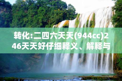 转化:二四六天天(944cc)246天天好仔细释义、解释与落实