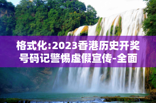 格式化:2023香港历史开奖号码记警惕虚假宣传-全面释义、解释与落实