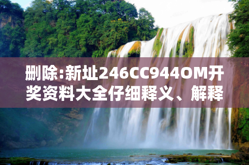 删除:新址246CC944OM开奖资料大全仔细释义、解释与落实