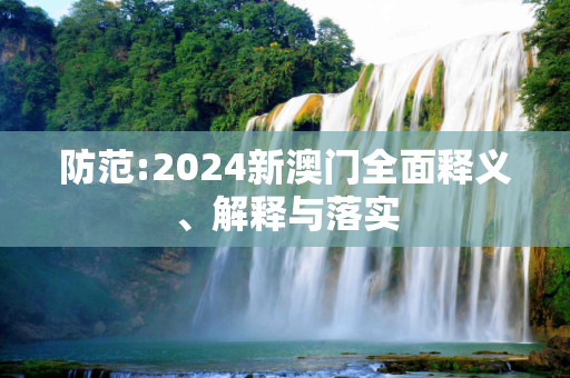防范:2024新澳门全面释义、解释与落实