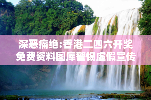 深恶痛绝:香港二四六开奖免费资料图库警惕虚假宣传-全面释义