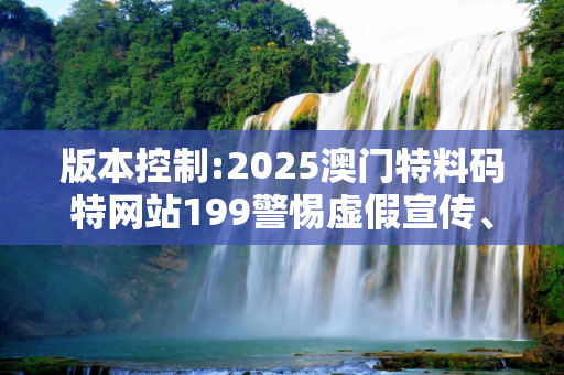版本控制:2025澳门特料码特网站199警惕虚假宣传、全面解答