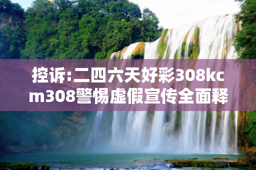 控诉:二四六天好彩308kcm308警惕虚假宣传全面释义