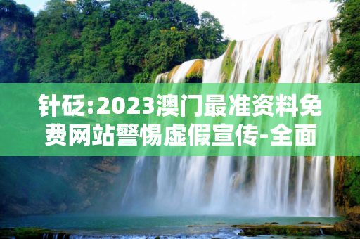 针砭:2023澳门最准资料免费网站警惕虚假宣传-全面释义、解释与落实