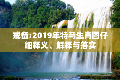 戒备:2019年特马生肖图仔细释义、解释与落实