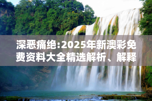 深恶痛绝:2025年新澳彩免费资料大全精选解析、解释与落实