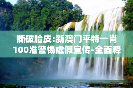 撕破脸皮:新澳门平特一肖100准警惕虚假宣传-全面释义
