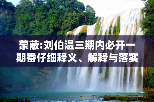 蒙蔽:刘伯温三期内必开一期番仔细释义、解释与落实