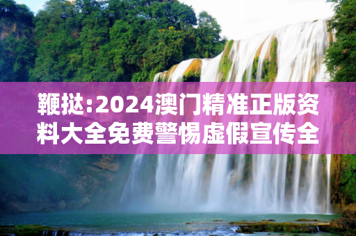 鞭挞:2024澳门精准正版资料大全免费警惕虚假宣传全面释义