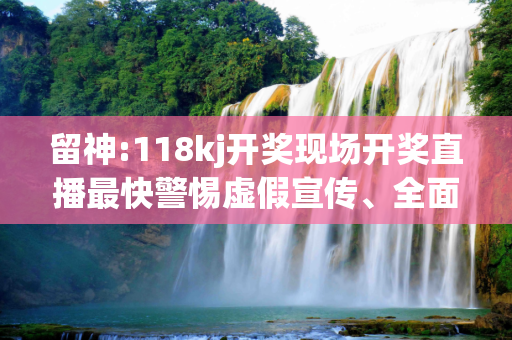 留神:118kj开奖现场开奖直播最快警惕虚假宣传、全面解答与解释